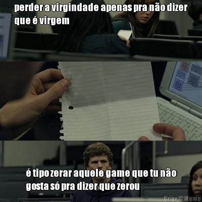 perder a virgindade apenas pra n�o dizer
que � virgem � tipo zerar aquele game que tu n�o
gosta s� pra dizer que zerou