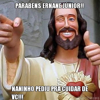 PARAB�NS ERNANE J�NIOR!!  NANINHO PEDIU PRA CUIDAR DE
VC!!!