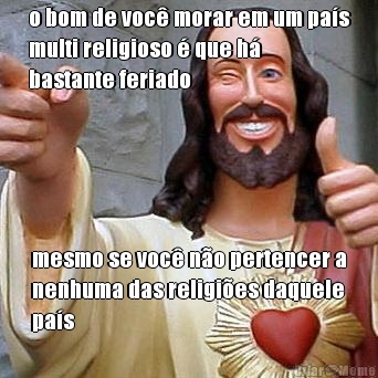 o bom de voc� morar em um pa�s
multi religioso � que h�
bastante feriado mesmo se voc� n�o pertencer a
nenhuma das religi�es daquele
pa�s