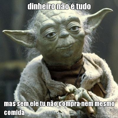 dinheiro n�o � tudo mas sem ele tu n�o compra nem mesmo
comida