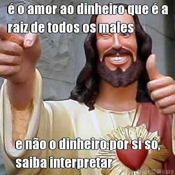 � o amor ao dinheiro que � a
raiz de todos os males e n�o o dinheiro por si s�,
saiba interpretar