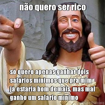 n�o quero ser rico s� quero apenas ganhar dois
sal�rios m�nimos que pra mim
j� estaria bom demais, mas mal
ganho um sal�rio m�nimo