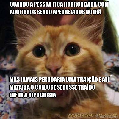 QUANDO A PESSOA FICA HORRORIZADA COM
AD�LTEROS SENDO APEDREJADOS NO IR� MAS JAMAIS PERDOARIA UMA TRAI��O E AT�
MATARIA O CONJUGE SE FOSSE TRA�DO
ENFIM A HIPOCRISIA