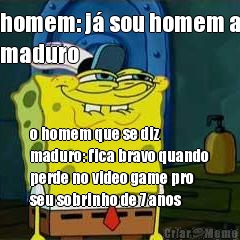 homem: j� sou homem a
maduro o homem que se diz
maduro: fica bravo quando
perde no video game pro
seu sobrinho de 7 anos
