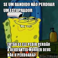SE UM BANDIDO N�O PERDOAR
UM ESTUPRADOR ENT�O SE ELE PEDIR PERD�O
A DEUS ANTES MORRER DEUS
N�O O PERDOAR�?