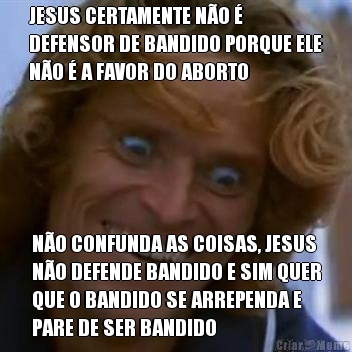 JESUS CERTAMENTE N�O �
DEFENSOR DE BANDIDO PORQUE ELE
N�O � A FAVOR DO ABORTO N�O CONFUNDA AS COISAS, JESUS
N�O DEFENDE BANDIDO E SIM QUER
QUE O BANDIDO SE ARREPENDA E
PARE DE SER BANDIDO