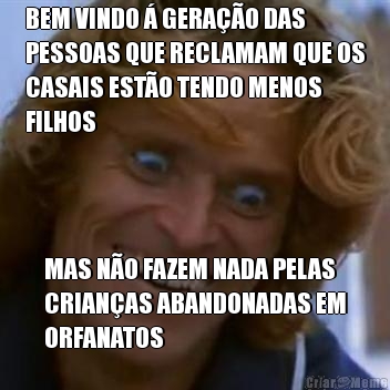 BEM VINDO � GERA��O DAS
PESSOAS QUE RECLAMAM QUE OS
CASAIS EST�O TENDO MENOS
FILHOS MAS N�O FAZEM NADA PELAS
CRIAN�AS ABANDONADAS EM
ORFANATOS
