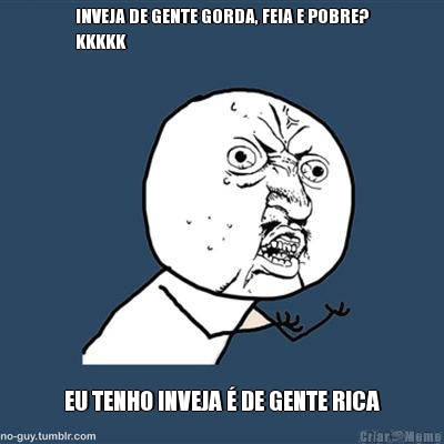 INVEJA DE GENTE GORDA, FEIA E POBRE?
KKKKK EU TENHO INVEJA � DE GENTE RICA