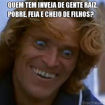 QUEM TEM INVEJA DE GENTE RAIZ,
POBRE, FEIA E CHEIO DE FILHOS? 