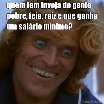 quem tem inveja de gente
pobre, feia, raiz e que ganha
um sal�rio m�nimo? 