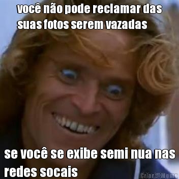 voc� n�o pode reclamar das
suas fotos serem vazadas se voc� se exibe semi nua nas
redes socais