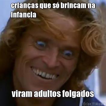crian�as que s� brincam na
infancia viram adultos folgados