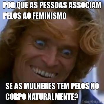 POR QUE AS PESSOAS ASSOCIAM
PELOS AO FEMINISMO SE AS MULHERES TEM PELOS NO
CORPO NATURALMENTE?