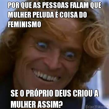 POR QUE AS PESSOAS FALAM QUE
MULHER PELUDA � COISA DO
FEMINISMO SE O PR�PRIO DEUS CRIOU A
MULHER ASSIM?
