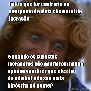 tudo o que for contr�rio ao
meu ponto de vista chamarei de
lacra��o e quando os supostos
lacradores n�o aceitarem minha
opini�o vou dizer que eles t�o
de mimimi, n�o sou nada
hip�crita n� gente?