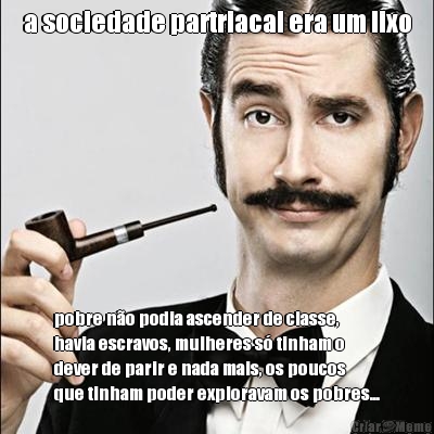 a sociedade partriacal era um lixo pobre n�o podia ascender de classe,
havia escravos, mulheres s� tinham o
dever de parir e nada mais, os poucos
que tinham poder exploravam os pobres...