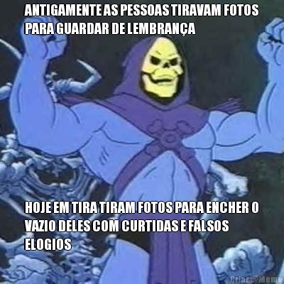 ANTIGAMENTE AS PESSOAS TIRAVAM FOTOS
PARA GUARDAR DE LEMBRAN�A HOJE EM TIRA TIRAM FOTOS PARA ENCHER O
VAZIO DELES COM CURTIDAS E FALSOS
ELOGIOS