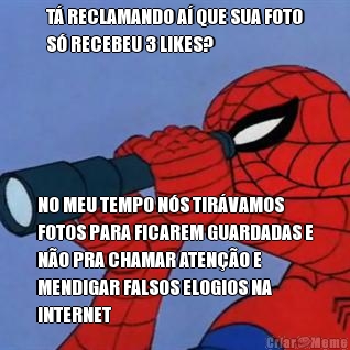 T� RECLAMANDO A� QUE SUA FOTO
S� RECEBEU 3 LIKES? NO MEU TEMPO N�S TIR�VAMOS
FOTOS PARA FICAREM GUARDADAS E
N�O PRA CHAMAR ATEN��O E
MENDIGAR FALSOS ELOGIOS NA
INTERNET