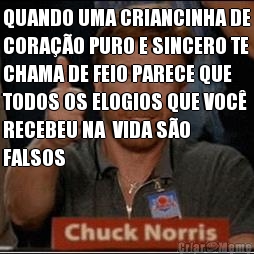 QUANDO UMA CRIANCINHA DE
CORA��O PURO E SINCERO TE
CHAMA DE FEIO PARECE QUE
TODOS OS ELOGIOS QUE VOC�
RECEBEU NA  VIDA S�O
FALSOS 