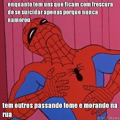 enquanto tem uns que ficam com frescura
de se suicidar apenas porque nunca
namorou tem outros passando fome e morando na
rua