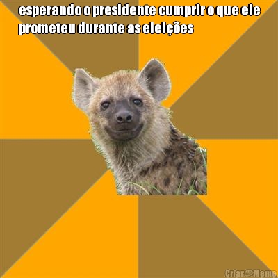 esperando o presidente cumprir o que ele
prometeu durante as elei��es 