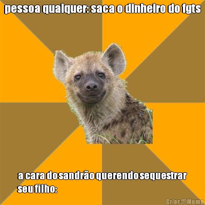 pessoa qualquer: saca o dinheiro do fgts a cara do sandr�o querendo sequestrar
seu filho: