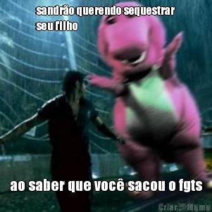 sandr�o querendo sequestrar
seu filho ao saber que voc� sacou o fgts