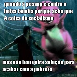quando a pessoa � contra o
bolsa fam�lia porque acha que
� coisa do socialismo mas n�o tem outra solu��o para
acabar com a pobreza