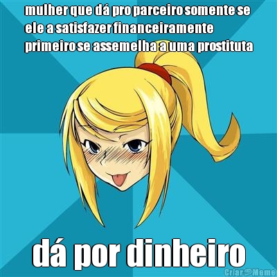 mulher que d� pro parceiro somente se
ele a satisfazer financeiramente
primeiro se assemelha a uma prostituta d� por dinheiro