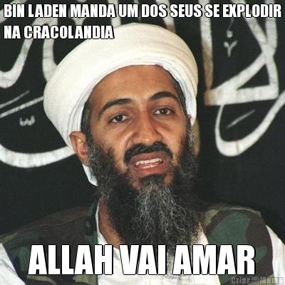 BIN LADEN MANDA UM DOS SEUS SE EXPLODIR
NA CRACOLANDIA ALLAH VAI AMAR