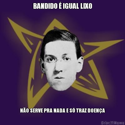 BANDIDO � IGUAL LIXO N�O SERVE PRA NADA E S� TRAZ DOEN�A