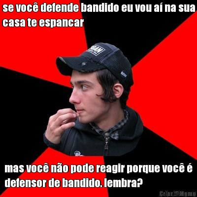 se voc� defende bandido eu vou a� na sua
casa te espancar mas voc� n�o pode reagir porque voc� �
defensor de bandido. lembra?