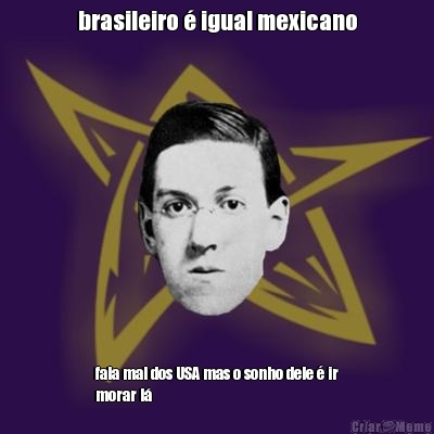 brasileiro � igual mexicano fala mal dos USA mas o sonho dele � ir
morar l�