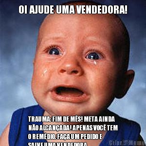 OI AJUDE UMA VENDEDORA! TRAUMA: FIM DE M�S! META AINDA
N�O ALCAN�ADA! APENAS VOC� TEM
O REM�DIO. FA�A UM PEDIDO E
SALVE UMA VENDEDORA.  