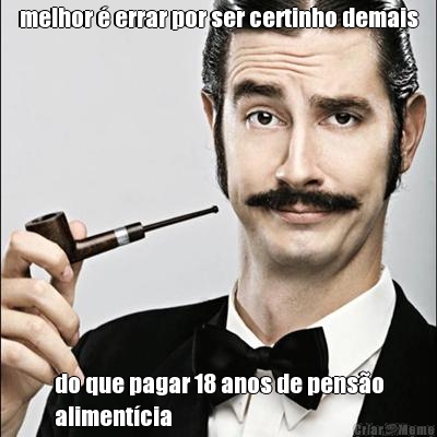 melhor � errar por ser certinho demais do que pagar 18 anos de pens�o
aliment�cia