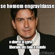 se homem engravidasse o aborto j� seria
liberado em todo o mundo