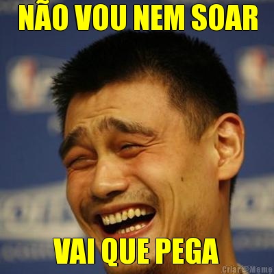 N�O VOU NEM SOAR VAI QUE PEGA