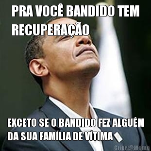 PRA VOC� BANDIDO TEM
RECUPERA��O EXCETO SE O BANDIDO FEZ ALGU�M
DA SUA FAM�LIA DE V�TIMA