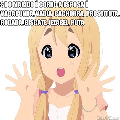 SE O MARIDO � CORNO A ESPOSA �
VAGABUNDA, VADIA, CACHORRA, PROSTITUTA,
RODADA, BISCATE, JEZABEL, PUTA 