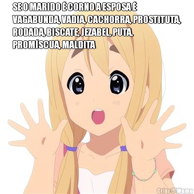 SE O MARIDO � CORNO A ESPOSA �
VAGABUNDA, VADIA, CACHORRA, PROSTITUTA,
RODADA, BISCATE, JEZABEL, PUTA,
PROM�SCUA, MALDITA 