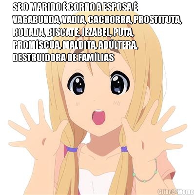 SE O MARIDO � CORNO A ESPOSA �
VAGABUNDA, VADIA, CACHORRA, PROSTITUTA,
RODADA, BISCATE, JEZABEL, PUTA,
PROM�SCUA, MALDITA, AD�LTERA,
DESTRUIDORA DE FAM�LIAS 