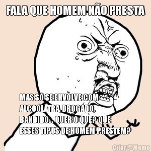 FALA QUE HOMEM N�O PRESTA MAS S� SE ENVOLVE COM
ALCO�LATRA, DROGADO,
BANDIDO... QUER O QUE? QUE
ESSES TIPOS DE HOMEM PRESTEM?