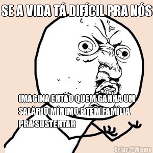 SE A VIDA T� DIF�CIL PRA N�S IMAGINA ENT�O QUEM GANHA UM
SAL�RIO M�NIMO E TEM FAM�LIA
PRA SUSTENTAR