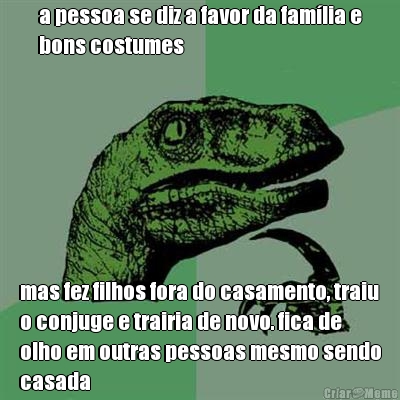 a pessoa se diz a favor da fam�lia e
bons costumes mas fez filhos fora do casamento, traiu
o conjuge e trairia de novo. fica de
olho em outras pessoas mesmo sendo
casada