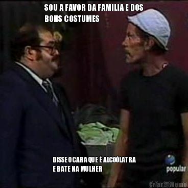 SOU A FAVOR DA FAMILIA E DOS
BONS COSTUMES DISSE O CARA QUE � ALCO�LATRA
E BATE NA MULHER