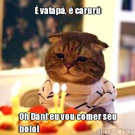 � vatap�, � carur� Oh Dani eu vou comer seu
bolo!