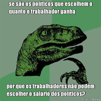 se s�o os pol�ticos que escolhem o
quanto o trabalhador ganha por que os trabalhadores n�o podem
escolher o sal�rio dos pol�ticos?