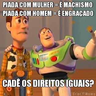PIADA COM MULHER = � MACHISMO
PIADA COM HOMEM = � ENGRA�ADO CAD� OS DIREITOS IGUAIS?