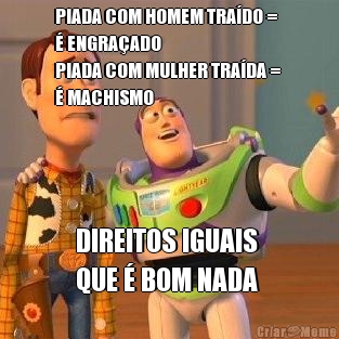 PIADA COM HOMEM TRA�DO = 
� ENGRA�ADO
PIADA COM MULHER TRA�DA = 
� MACHISMO DIREITOS IGUAIS 
QUE � BOM NADA