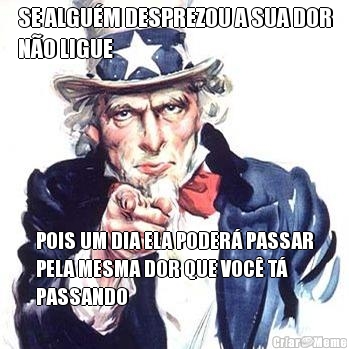 SE ALGU�M DESPREZOU A SUA DOR
N�O LIGUE POIS UM DIA ELA PODER� PASSAR
PELA MESMA DOR QUE VOC� T�
PASSANDO